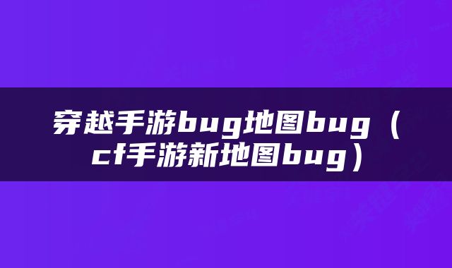 穿越手游bug地图bug（cf手游新地图bug）