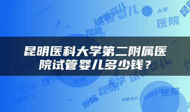 昆明医科大学第二附属医院试管婴儿多少钱？