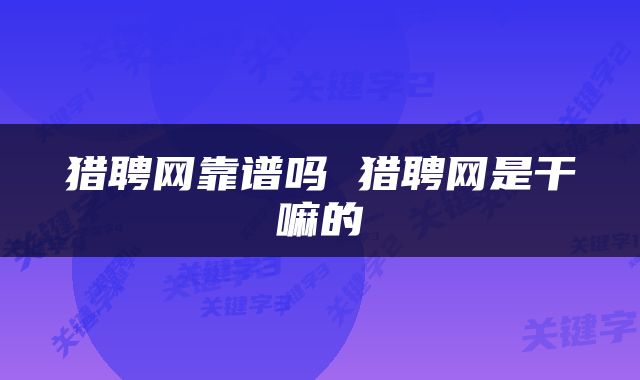 猎聘网靠谱吗 猎聘网是干嘛的