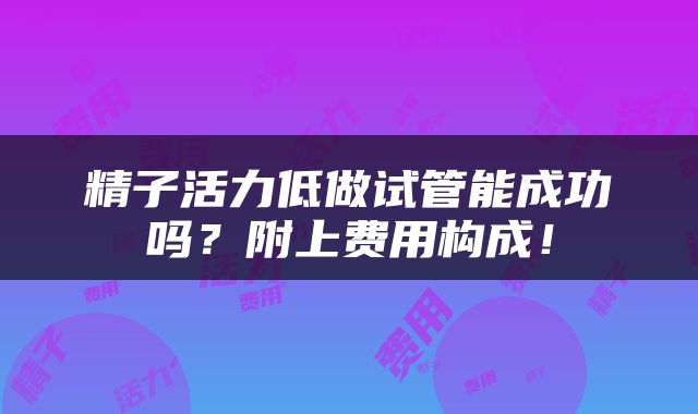 精子活力低做试管能成功吗？附上费用构成！