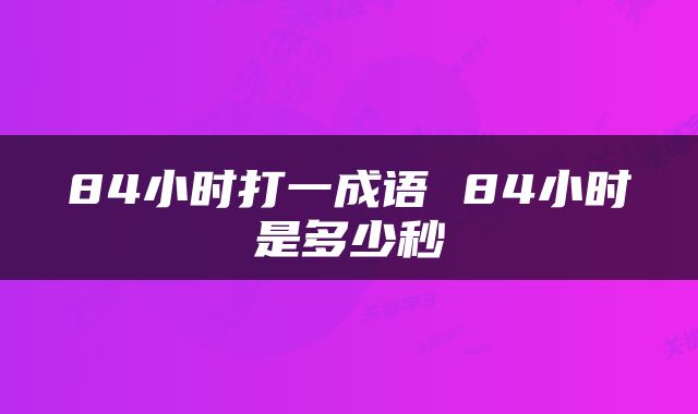 84小时打一成语 84小时是多少秒