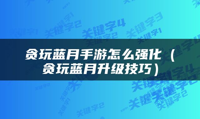 贪玩蓝月手游怎么强化（贪玩蓝月升级技巧）