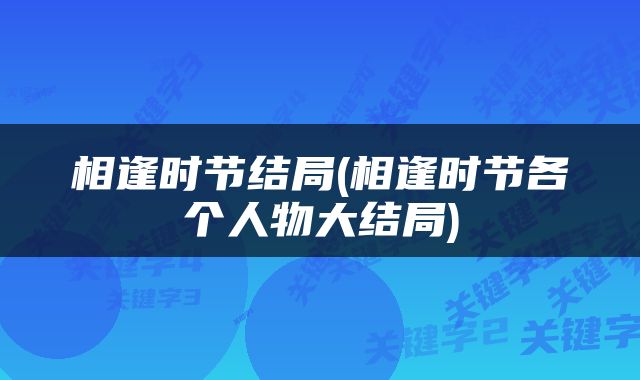 相逢时节结局(相逢时节各个人物大结局)