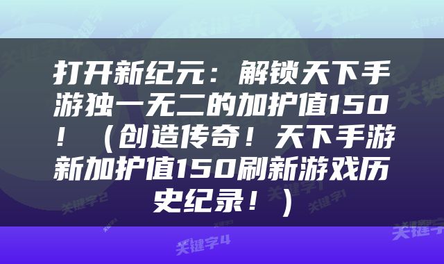 打开新纪元：解锁天下手游独一无二的加护值150！（创造传奇！天下手游新加护值150刷新游戏历史纪录！）