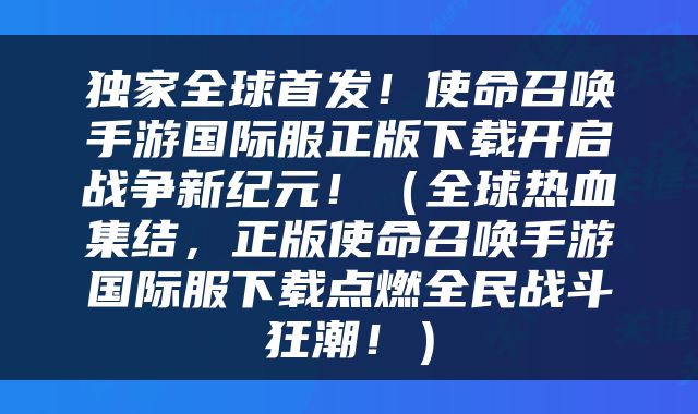 独家全球首发！使命召唤手游国际服正版下载开启战争新纪元！（全球热血集结，正版使命召唤手游国际服下载点燃全民战斗狂潮！）