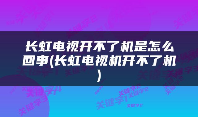 长虹电视开不了机是怎么回事(长虹电视机开不了机)
