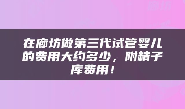 在廊坊做第三代试管婴儿的费用大约多少，附精子库费用！
