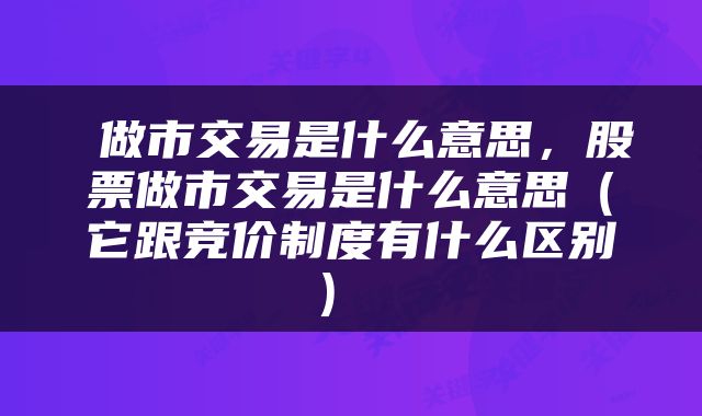  做市交易是什么意思，股票做市交易是什么意思（它跟竞价制度有什么区别） 