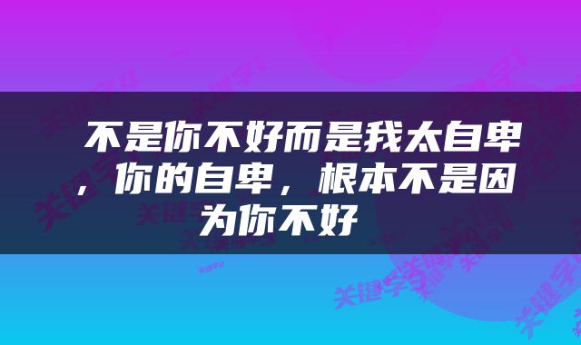  不是你不好而是我太自卑，你的自卑，根本不是因为你不好 