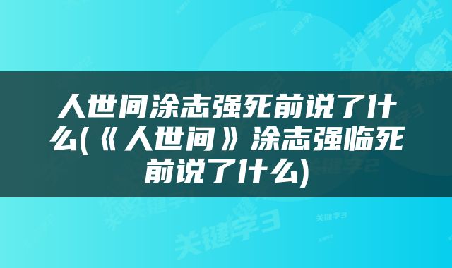 人世间涂志强死前说了什么(《人世间》涂志强临死前说了什么)