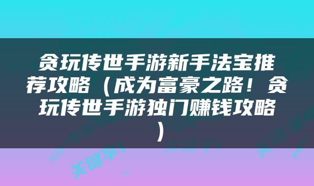 贪玩传世手游新手法宝推荐攻略（成为富豪之路！贪玩传世手游独门赚钱攻略）