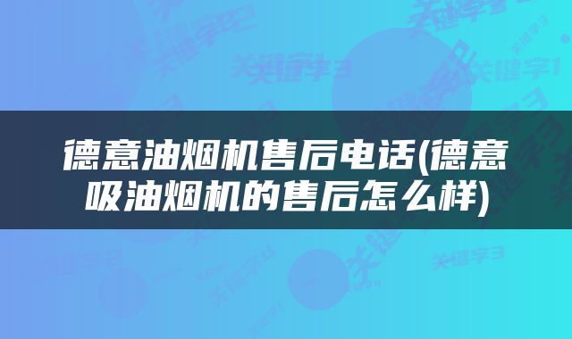 德意油烟机售后电话(德意吸油烟机的售后怎么样)