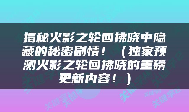 揭秘火影之轮回拂晓中隐藏的秘密剧情！（独家预测火影之轮回拂晓的重磅更新内容！）