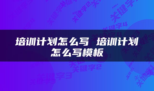 培训计划怎么写 培训计划怎么写模板