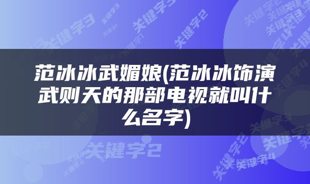 范冰冰武媚娘(范冰冰饰演武则天的那部电视就叫什么名字)