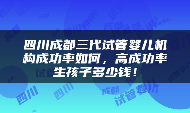四川成都三代试管婴儿机构成功率如何，高成功率生孩子多少钱！