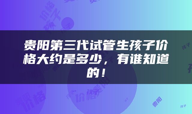 贵阳第三代试管生孩子价格大约是多少，有谁知道的！