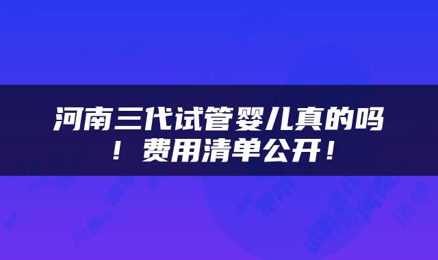 河南三代试管婴儿真的吗！费用清单公开！