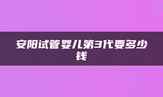 安阳试管婴儿第3代要多少钱