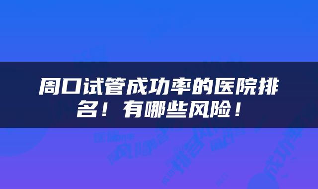 周口试管成功率的医院排名！有哪些风险！