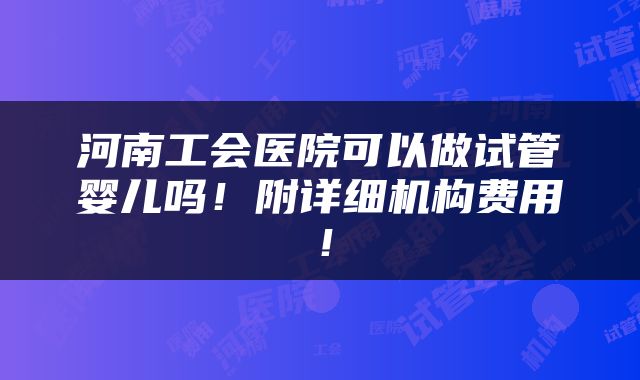 河南工会医院可以做试管婴儿吗！附详细机构费用！