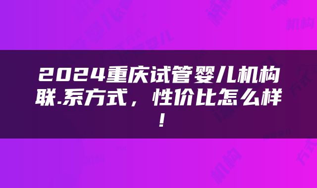 2024重庆试管婴儿机构联.系方式，性价比怎么样！
