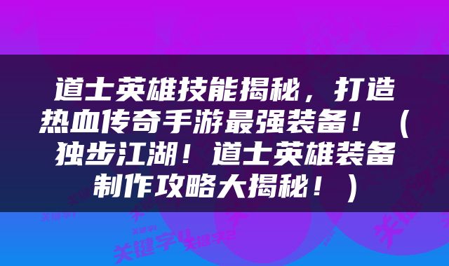 道士英雄技能揭秘，打造热血传奇手游最强装备！（独步江湖！道士英雄装备制作攻略大揭秘！）