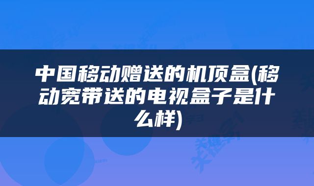 中国移动赠送的机顶盒(移动宽带送的电视盒子是什么样)