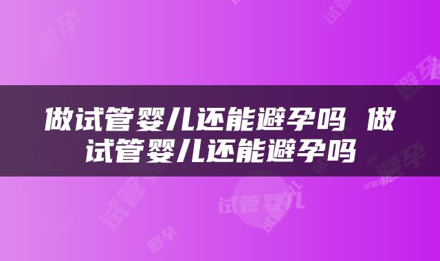 做试管婴儿还能避孕吗 做试管婴儿还能避孕吗