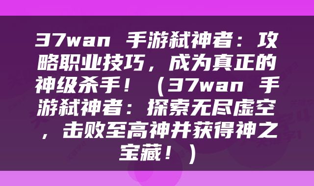 37wan 手游弑神者：攻略职业技巧，成为真正的神级杀手！（37wan 手游弑神者：探索无尽虚空，击败至高神并获得神之宝藏！）