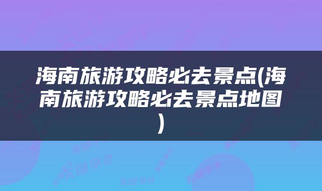 海南旅游攻略必去景点(海南旅游攻略必去景点地图)