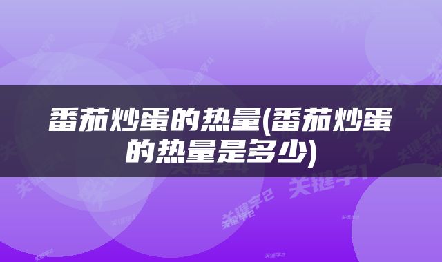 番茄炒蛋的热量(番茄炒蛋的热量是多少)
