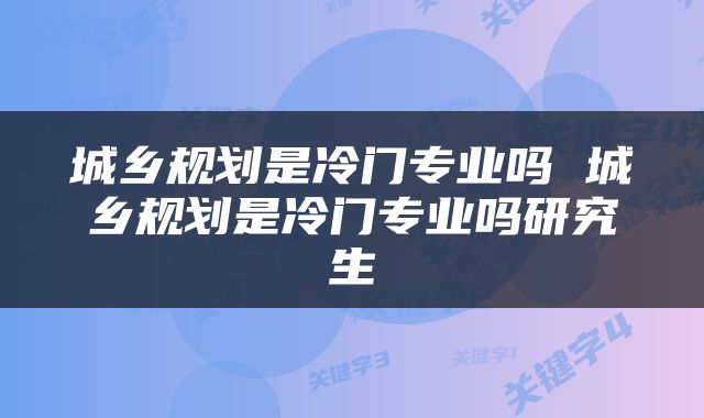 城乡规划是冷门专业吗 城乡规划是冷门专业吗研究生
