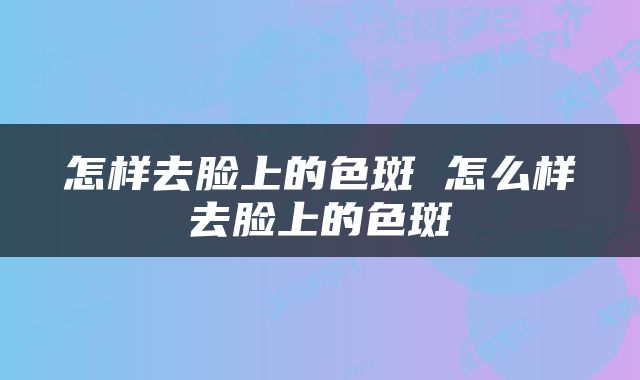 怎样去脸上的色斑 怎么样去脸上的色斑