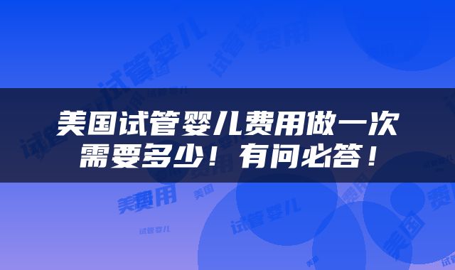 美国试管婴儿费用做一次需要多少！有问必答！