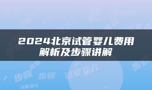 2024北京试管婴儿费用解析及步骤讲解