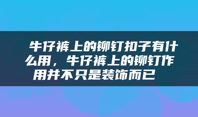  牛仔裤上的铆钉扣子有什么用，牛仔裤上的铆钉作用并不只是装饰而已 
