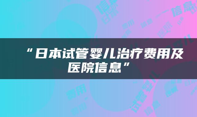 “日本试管婴儿治疗费用及医院信息”