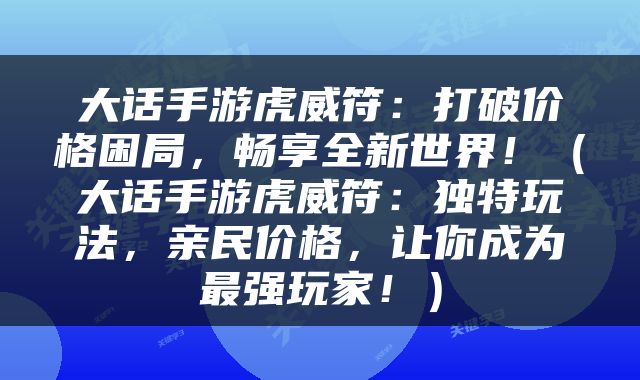 大话手游虎威符：打破价格困局，畅享全新世界！（大话手游虎威符：独特玩法，亲民价格，让你成为最强玩家！）