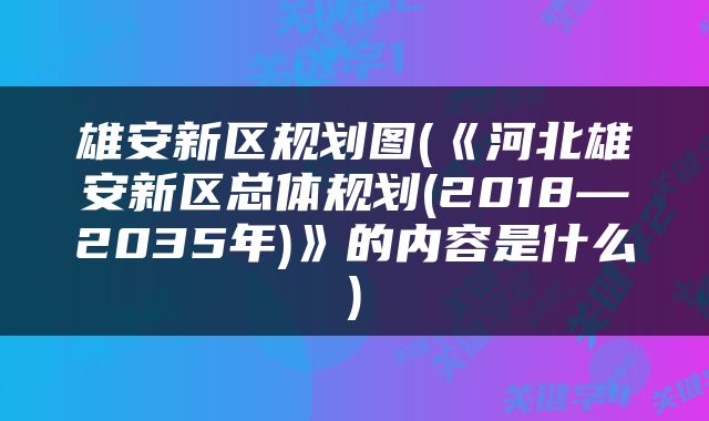 雄安新区规划图(《河北雄安新区总体规划(2018—2035年)》的内容是什么)