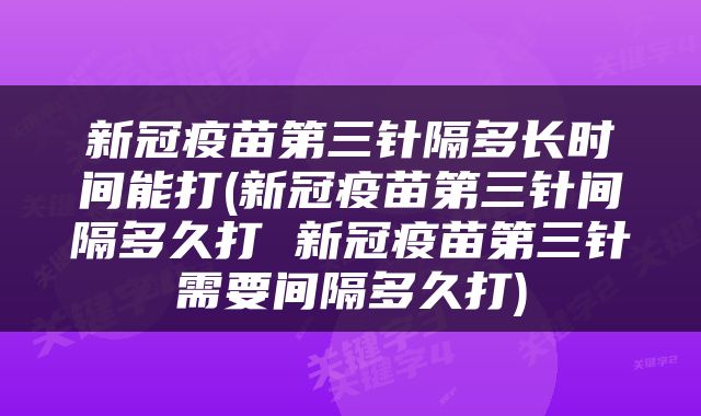 新冠疫苗第三针隔多长时间能打(新冠疫苗第三针间隔多久打 新冠疫苗第三针需要间隔多久打)