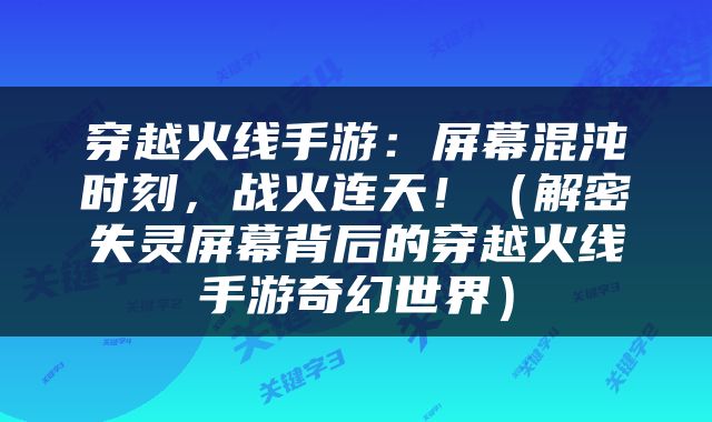 穿越火线手游：屏幕混沌时刻，战火连天！（解密失灵屏幕背后的穿越火线手游奇幻世界）