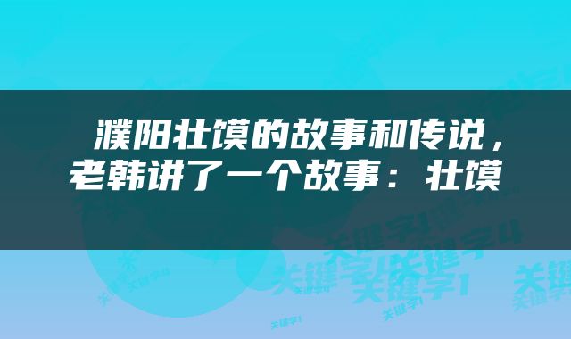  濮阳壮馍的故事和传说，老韩讲了一个故事：壮馍 