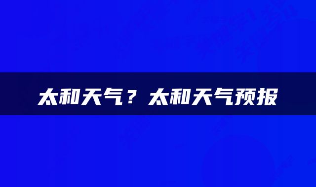 太和天气？太和天气预报