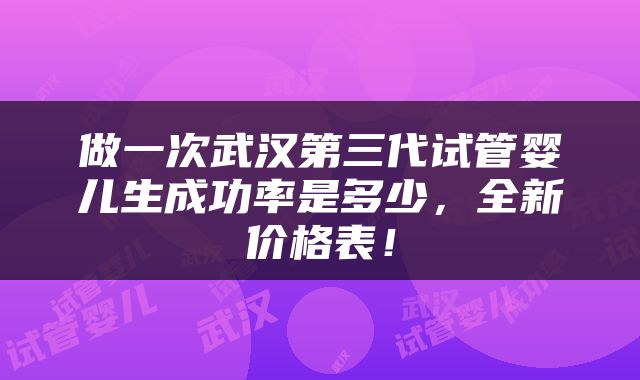做一次武汉第三代试管婴儿生成功率是多少，全新价格表！