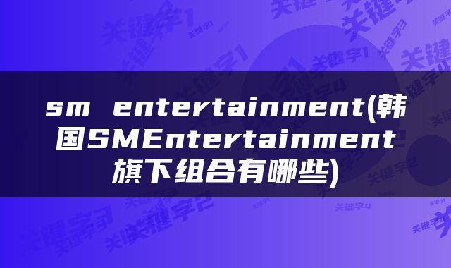 sm entertainment(韩国SMEntertainment旗下组合有哪些)