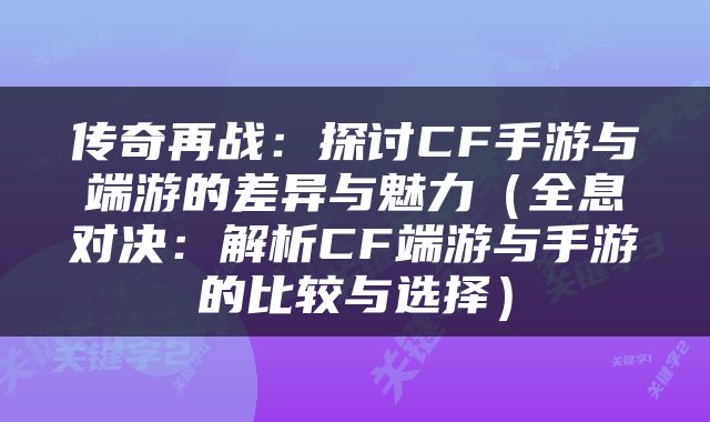 传奇再战：探讨CF手游与端游的差异与魅力（全息对决：解析CF端游与手游的比较与选择）
