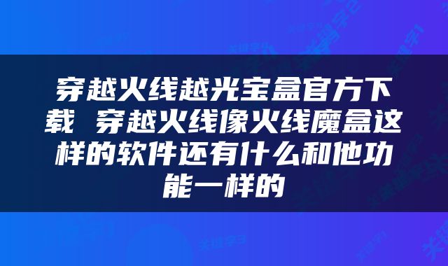 穿越火线越光宝盒官方下载 穿越火线像火线魔盒这样的软件还有什么和他功能一样的