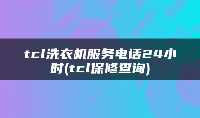 tcl洗衣机服务电话24小时(tcl保修查询)
