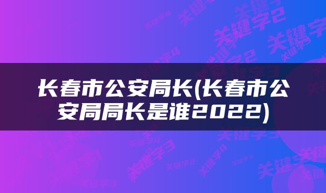 长春市公安局长(长春市公安局局长是谁2022)